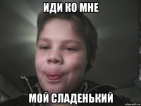иди ко мне мой сладенький