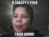 я заберу у тебя твой комп!