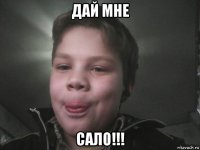 дай мне сало!!!