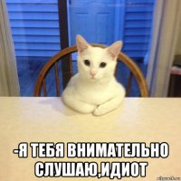  -я тебя внимательно слушаю,идиот