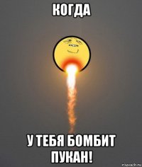 когда у тебя бомбит пукан!