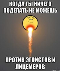когда ты ничего поделать не можешь против эгоистов и лицемеров