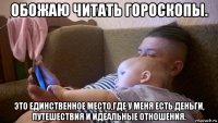 обожаю читать гороскопы. это единственное место,где у меня есть деньги, путешествия и идеальные отношения.