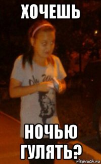 хочешь ночью гулять?