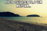 пусть сбудется то, о чем молчим... 