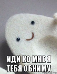  иди ко мне я тебя обниму