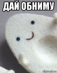 дай обниму 