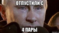 отпустили с 4 пары