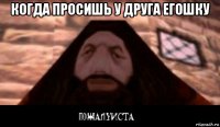 когда просишь у друга егошку 