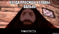 когда просишь у главы вальку 