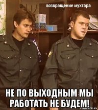  не по выходным мы работать не будем!