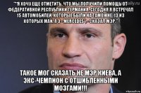 "“я хочу еще отметить, что мы получили помощь от федеративной республики германия. сегодня я встречал 15 автомобилей, которые были на таможне, 13 из которых man, а 3 - mercedes“, - сказал мэр." такое мог сказать не мэр киева, а экс-чемпион с отшибленными мозгами!!!