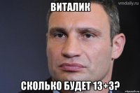 виталик сколько будет 13+3?