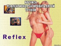 научись рефлективно,реагировать,пятой точкой 