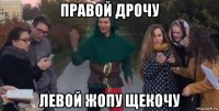 правой дрочу левой жопу щекочу