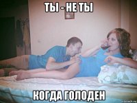 ты - не ты когда голоден