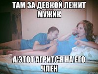 там за девкой лежит мужик а этот агрится на его член