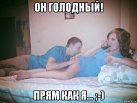 он голодный! прям как я... ;-)