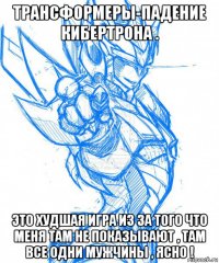 трансформеры-падение кибертрона . это худшая игра из за того что меня там не показывают , там все одни мужчины , ясно !