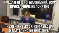 продаж нет, roi маленький, ecpc просел, ниче не понятно нужен инвестор, кофаундер, желательно бизнес ангел