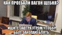 как проебали вагон щебня? ищите, завтра утром чтобы был, закопаю блять