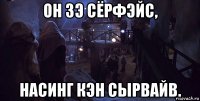 он зэ сёрфэйс, насинг кэн сырвайв.