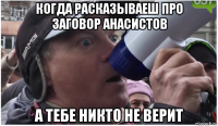когда расказываеш про заговор анасистов а тебе никто не верит