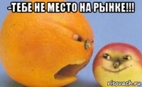 -тебе не место на рынке!!! 