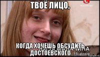 твоё лицо, когда хочешь обсудить достоевского