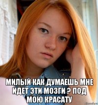  милый как думаешь мне идет эти мозги ? под мою красату