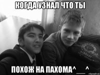 когда узнал что ты похож на пахома^__^