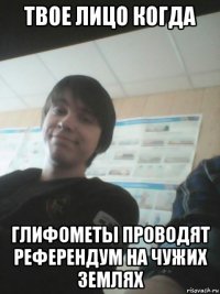 твое лицо когда глифометы проводят референдум на чужих землях