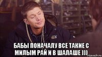  бабы поначалу все такие с милым рай и в шалаше )))