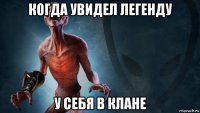 когда увидел легенду у себя в клане