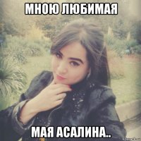 мною любимая мая асалина..