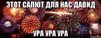 этот салют для нас давид ура ура ура