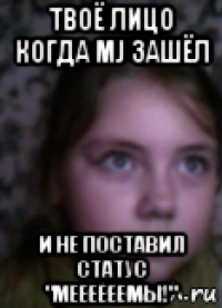 твоё лицо когда mj зашёл и не поставил статус "меееееемы!"