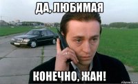 да, любимая конечно, жан!
