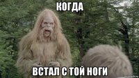 когда встал с той ноги