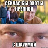 сейчас бы охоты крепкой с шаурмой