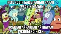 неге козін бадырайып карап турсын маган осылай айкайлап айтпасам тусинбейсін сен
