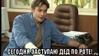  сегодня заступаю дед по роте!
