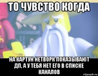 то чувство когда на картун нетворк показывают дп, а у тебя нет его в списке каналов