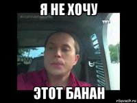 я не хочу этот банан