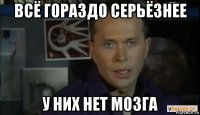 всё гораздо серьёзнее у них нет мозга