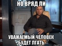 но вряд ли уважаемый человек будет лгать