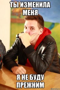 ты изменила меня я не буду прежним