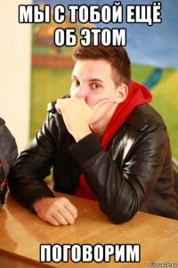 мы с тобой ещё об этом поговорим
