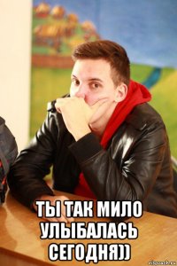  ты так мило улыбалась сегодня))