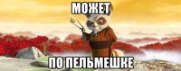 может по пельмешке